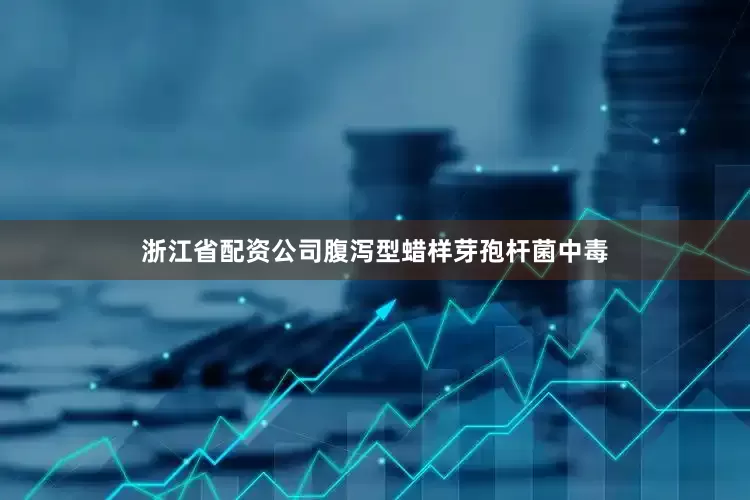 浙江省配资公司腹泻型蜡样芽孢杆菌中毒