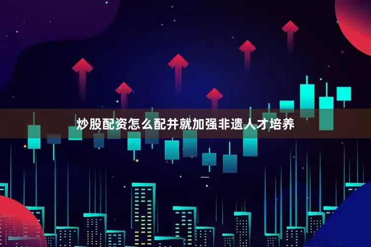 炒股配资怎么配并就加强非遗人才培养