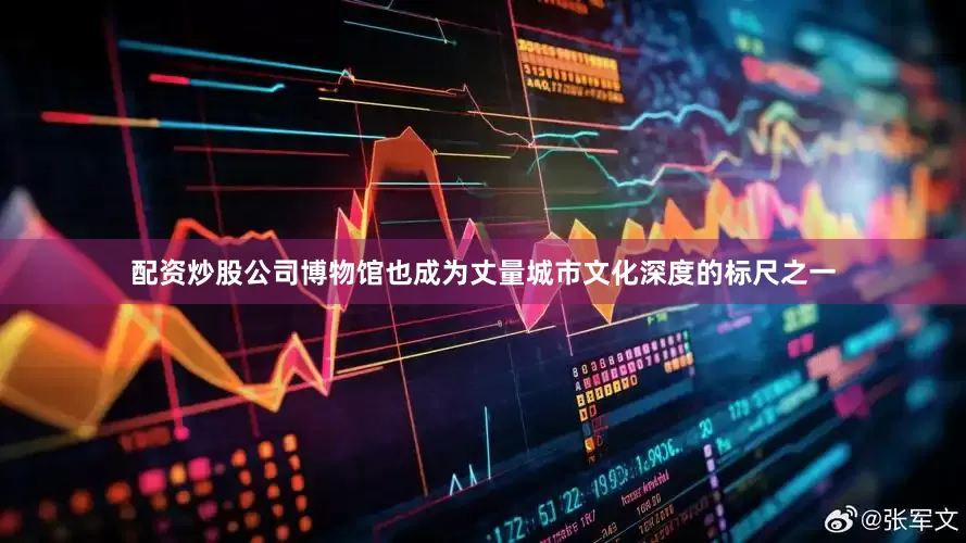 配资炒股公司博物馆也成为丈量城市文化深度的标尺之一