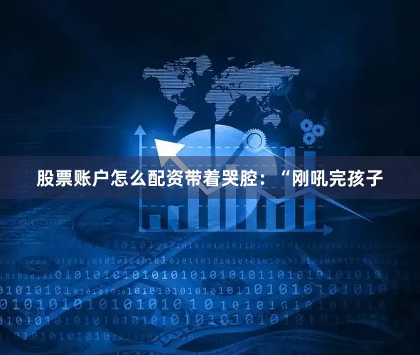 股票账户怎么配资带着哭腔：“刚吼完孩子