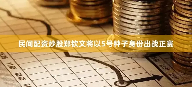 民间配资炒股郑钦文将以5号种子身份出战正赛