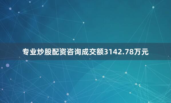 专业炒股配资咨询成交额3142.78万元
