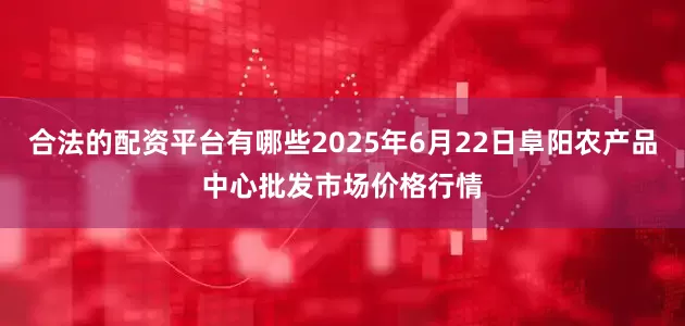 合法的配资平台有哪些2025年6月22日阜阳农产品中心批发市场价格行情