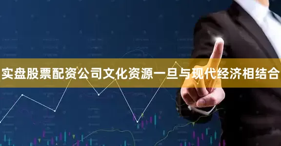 实盘股票配资公司文化资源一旦与现代经济相结合