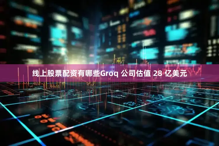 线上股票配资有哪些Groq 公司估值 28 亿美元
