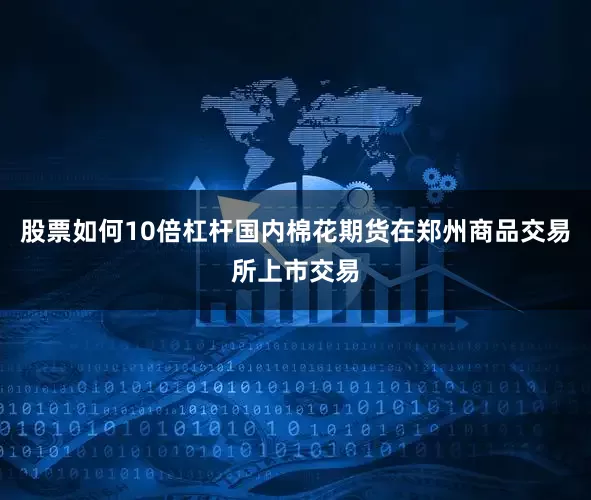 股票如何10倍杠杆国内棉花期货在郑州商品交易所上市交易