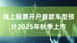 线上股票开户首款车型预计2025年秋季上市