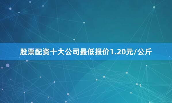股票配资十大公司最低报价1.20元/公斤