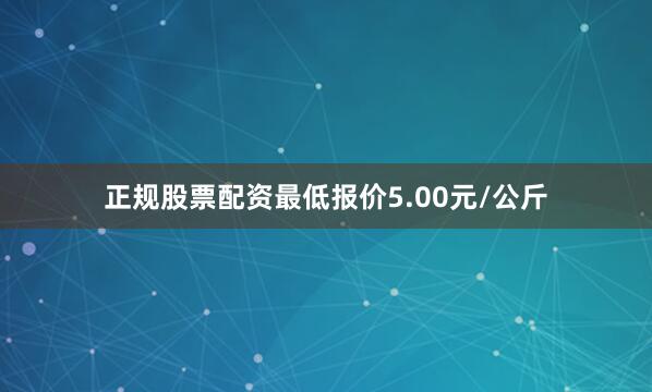 正规股票配资最低报价5.00元/公斤