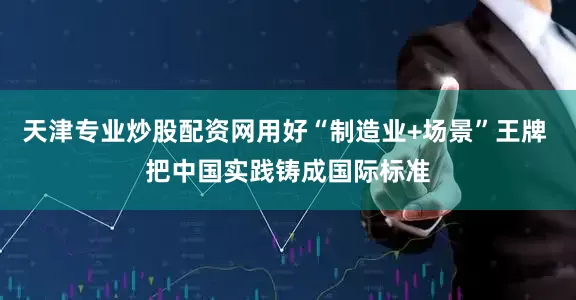 天津专业炒股配资网用好“制造业+场景”王牌 把中国实践铸成国际标准
