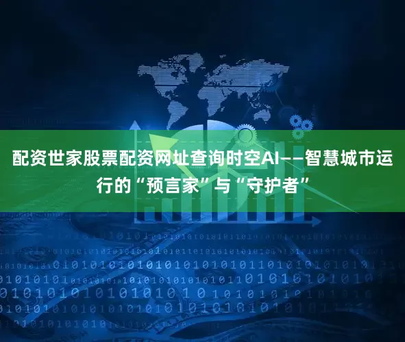 配资世家股票配资网址查询时空AI——智慧城市运行的“预言家”与“守护者”
