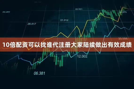10倍配资可以找谁代注册大家陆续做出有效成绩