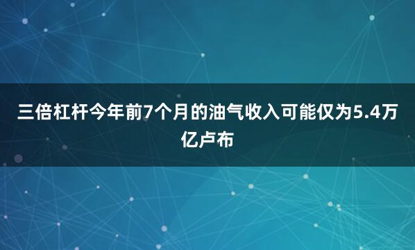 三倍杠杆今年前7个月的油气收入可能仅为5.4万亿卢布
