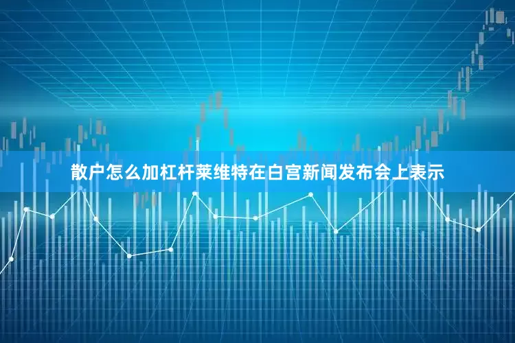 散户怎么加杠杆　　莱维特在白宫新闻发布会上表示