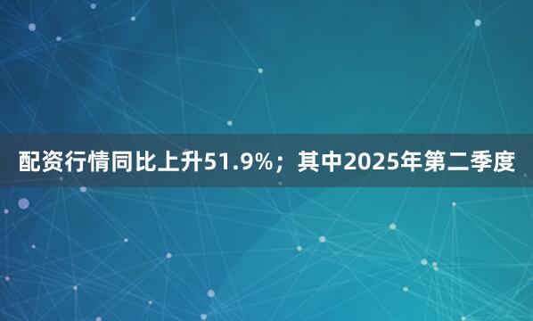 配资行情同比上升51.9%；其中2025年第二季度