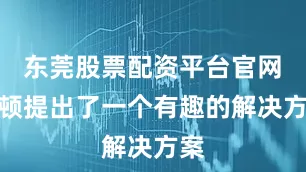 东莞股票配资平台官网　　辛顿提出了一个有趣的解决方案