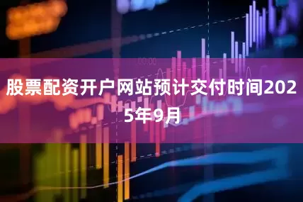 股票配资开户网站预计交付时间2025年9月