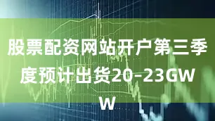 股票配资网站开户第三季度预计出货20–23GW