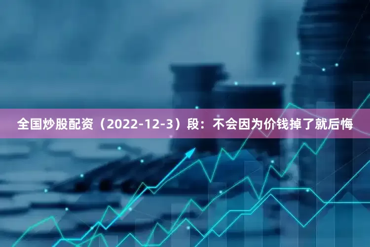 全国炒股配资（2022-12-3）段：不会因为价钱掉了就后悔