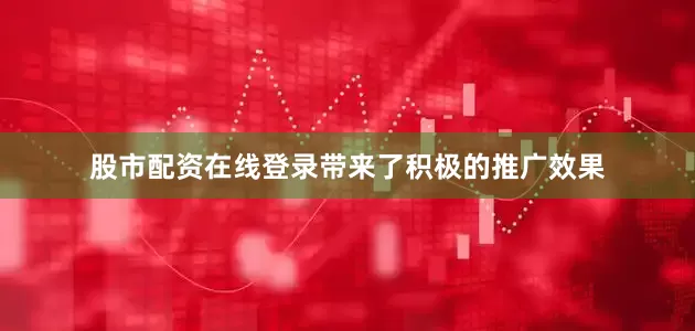 股市配资在线登录带来了积极的推广效果