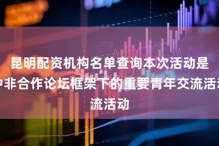 昆明配资机构名单查询本次活动是中非合作论坛框架下的重要青年交流活动
