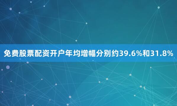 免费股票配资开户年均增幅分别约39.6%和31.8%