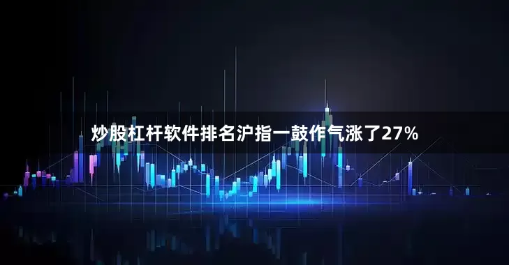 炒股杠杆软件排名沪指一鼓作气涨了27%