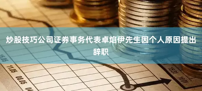 炒股技巧公司证券事务代表卓焰伊先生因个人原因提出辞职