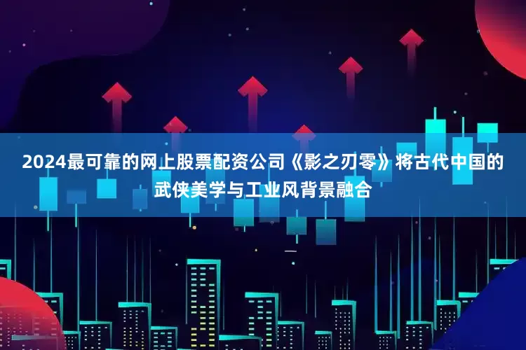 2024最可靠的网上股票配资公司《影之刃零》将古代中国的武侠美学与工业风背景融合