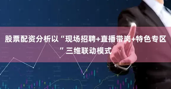 股票配资分析以“现场招聘+直播带岗+特色专区”三维联动模式