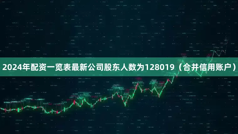 2024年配资一览表最新公司股东人数为128019（合并信用账户）