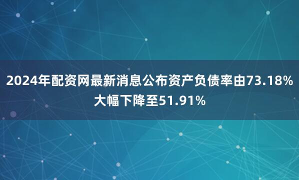 2024年配资网最新消息公布资产负债率由73.18%大幅下降至51.91%