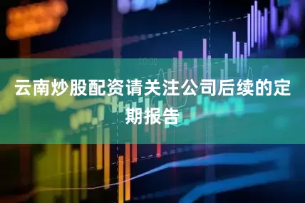 云南炒股配资请关注公司后续的定期报告