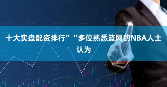 十大实盘配资排行”“多位熟悉篮网的NBA人士认为