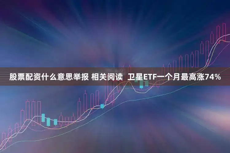 股票配资什么意思举报 相关阅读  卫星ETF一个月最高涨74%