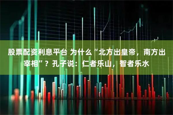 股票配资利息平台 为什么“北方出皇帝,南方出宰相”?孔子说:仁者乐山,智者乐水
