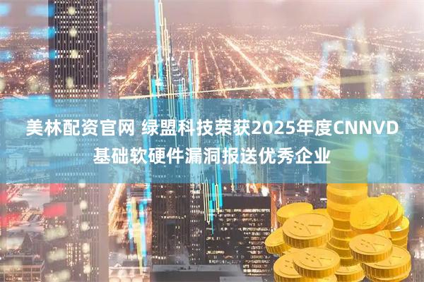 美林配资官网 绿盟科技荣获2025年度CNNVD基础软硬件漏洞报送优秀企业