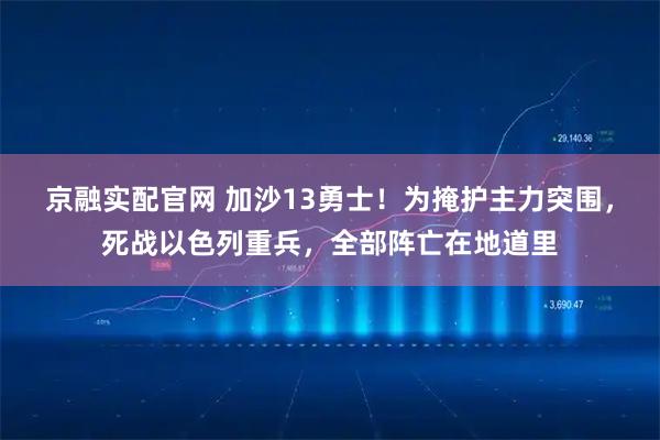 京融实配官网 加沙13勇士！为掩护主力突围，死战以色列重兵，全部阵亡在地道里