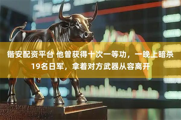 锴安配资平台 他曾获得十次一等功，一晚上暗杀19名日军，拿着对方武器从容离开