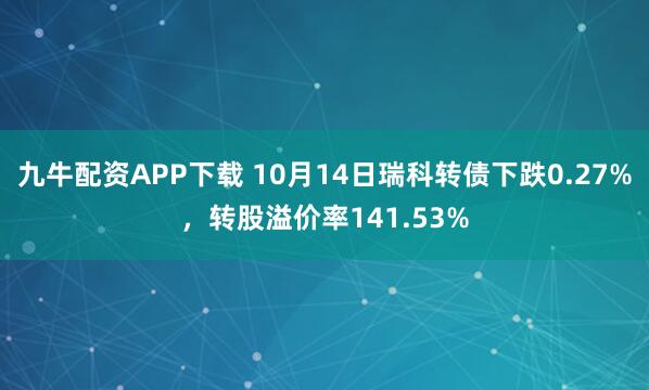 九牛配资APP下载 10月14日瑞科转债下跌0.27%,转股溢价率141.53%