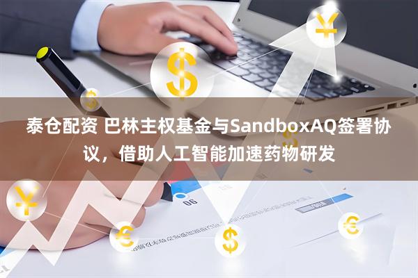 泰仓配资 巴林主权基金与SandboxAQ签署协议,借助人工智能加速药物研发