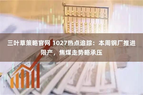 三叶草策略官网 1027热点追踪：本周钢厂推进限产，焦煤走势略承压