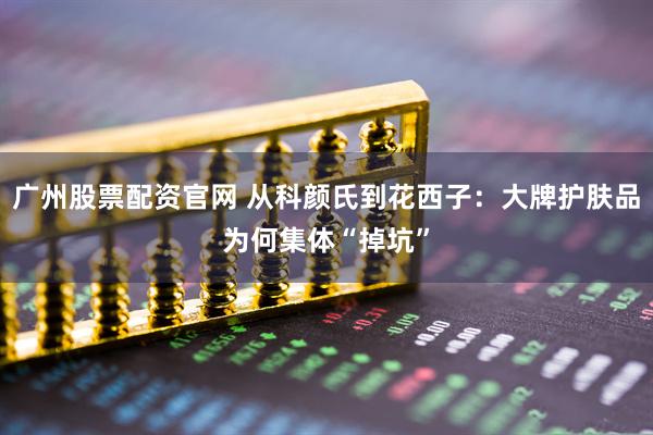 广州股票配资官网 从科颜氏到花西子:大牌护肤品为何集体“掉坑”