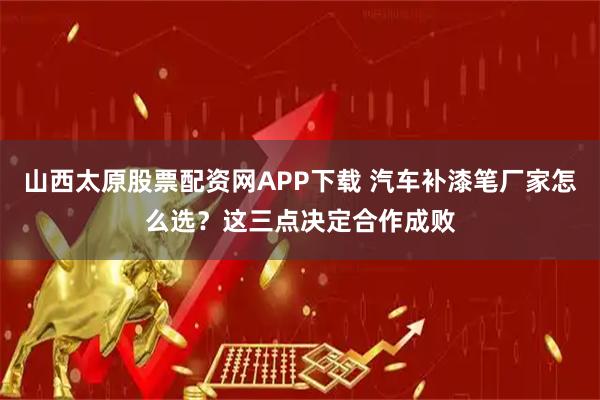 山西太原股票配资网APP下载 汽车补漆笔厂家怎么选?这三点决定合作成败