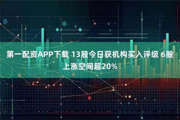 第一配资APP下载 13股今日获机构买入评级 6股上涨空间超20%