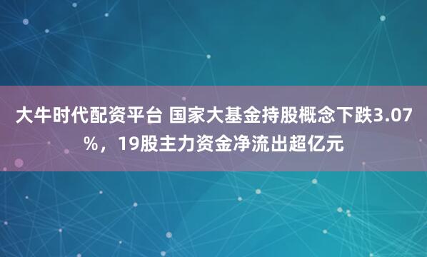 大牛时代配资平台 国家大基金持股概念下跌3.07%,19股主力资金净流出超亿元