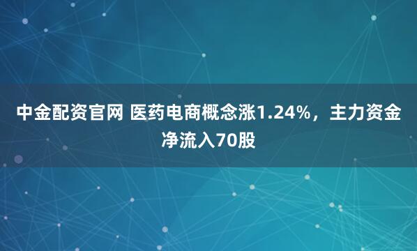 中金配资官网 医药电商概念涨1.24%,主力资金净流入70股