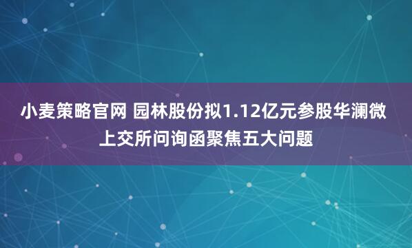 小麦策略官网 园林股份拟1.12亿元参股华澜微 上交所问询函聚焦五大问题
