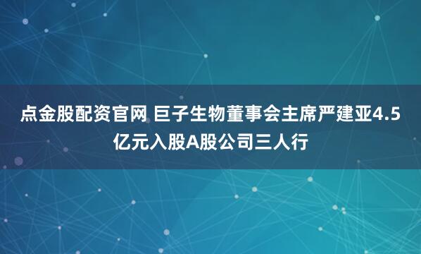 点金股配资官网 巨子生物董事会主席严建亚4.5亿元入股A股公司三人行