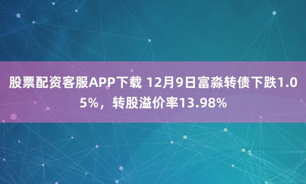 股票配资客服APP下载 12月9日富淼转债下跌1.05%，转股溢价率13.98%